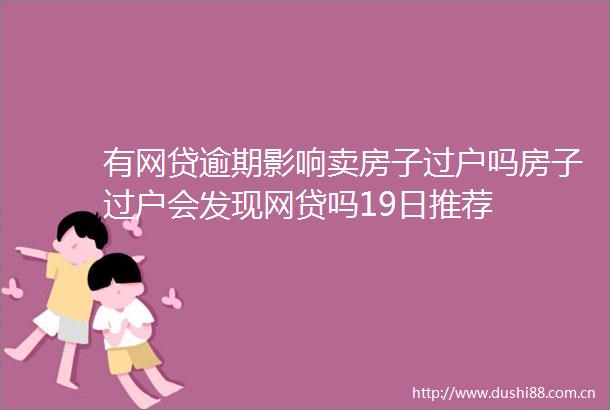 有网贷逾期影响卖房子过户吗房子过户会发现网贷吗19日推荐