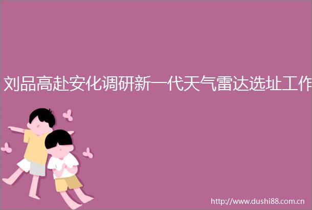 刘品高赴安化调研新一代天气雷达选址工作