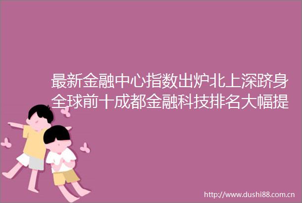 最新金融中心指数出炉北上深跻身全球前十成都金融科技排名大幅提升