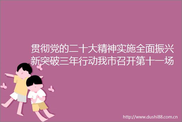 贯彻党的二十大精神实施全面振兴新突破三年行动我市召开第十一场主题系列新闻发布会相关情况