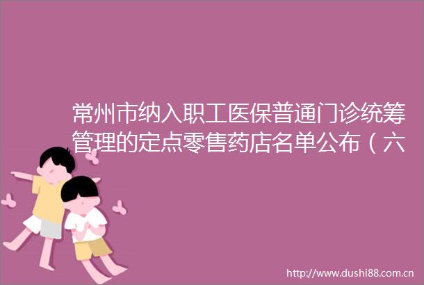 常州市纳入职工医保普通门诊统筹管理的定点零售药店名单公布（六）