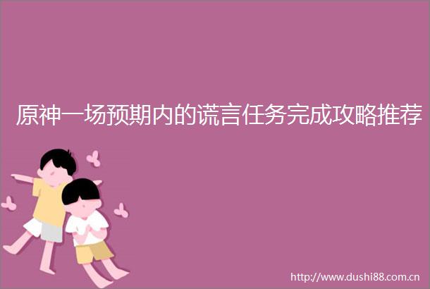 原神一场预期内的谎言任务完成攻略推荐