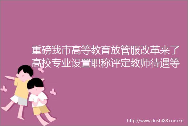 重磅我市高等教育放管服改革来了高校专业设置职称评定教师待遇等改革落地