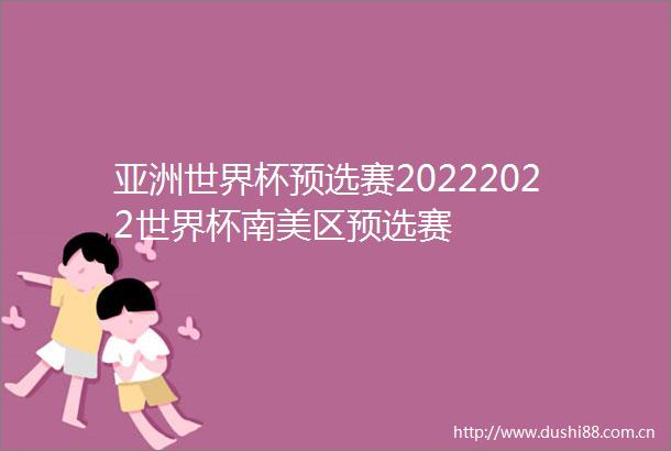 亚洲世界杯预选赛20222022世界杯南美区预选赛