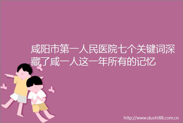 咸阳市第一医院七个关键词深藏了咸一人这一年所有的记忆