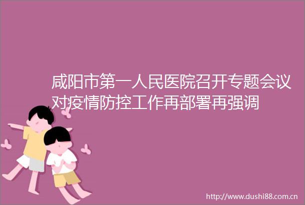 咸阳市第一医院召开专题会议对疫情防控工作再部署再强调