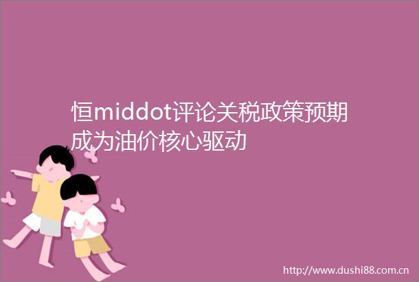 恒middot评论关税政策预期成为油价核心驱动