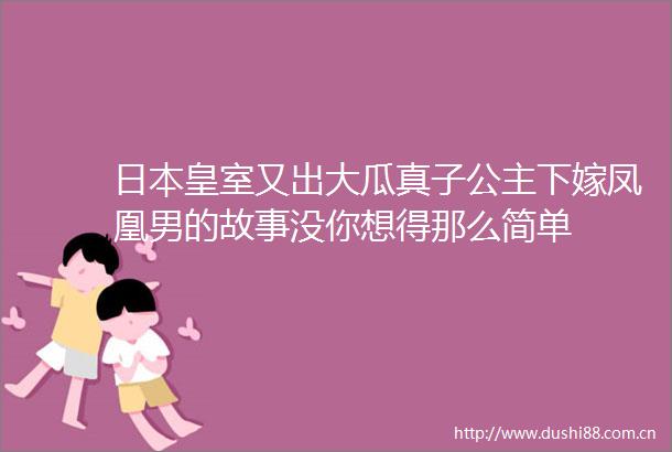 皇室又出大瓜真子公主下嫁凤凰男的故事没你想得那么简单