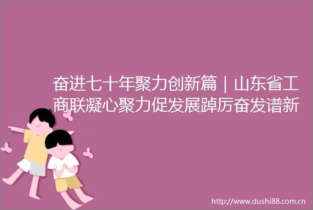 奋进七十年聚力创新篇｜山东省工商联凝心聚力促发展踔厉奋发谱新篇