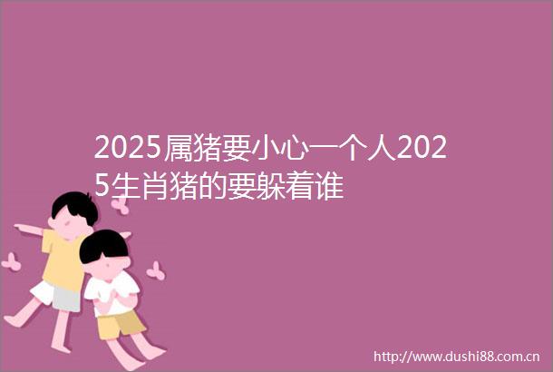 2025属猪要小心一个人2025生肖猪的要躲着谁