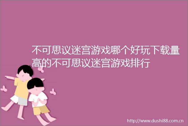 不可思议迷宫游戏哪个好玩下载量高的不可思议迷宫游戏排行