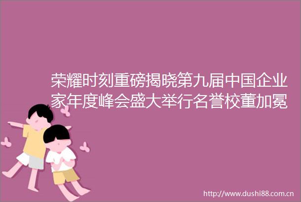 荣耀时刻重磅揭晓第九届企业家年度峰会盛大举行名誉校董加冕仪式
