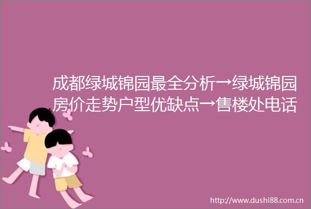 成都绿城锦园最全分析→绿城锦园房价走势户型优缺点→售楼处电话政策解读成都新房
