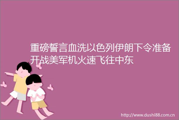 重磅誓言血洗以色列伊朗下令准备开战美军机火速飞往中东
