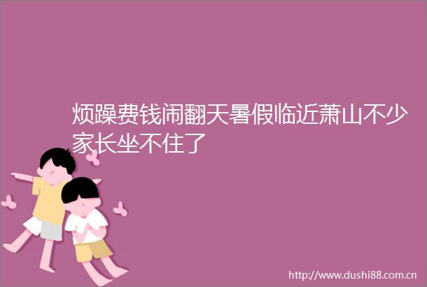 烦躁费钱闹翻天暑假临近萧山不少家长坐不住了
