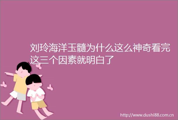 刘玲海洋玉髓为什么这么神奇看完这三个因素就明白了