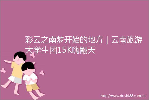 彩云之南梦开始的地方｜云南旅游大学生团15K嗨翻天