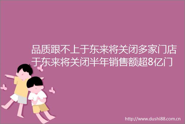 品质跟不上于东来将关闭多家门店于东来将关闭半年销售额超8亿门店