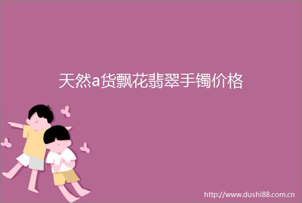 天然a货飘花翡翠手镯价格