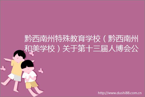 黔西南州特殊教育学校（黔西南州和美学校）关于第十三届人博会公开引进高层次急需紧缺人才体检结果及考察事宜的公告