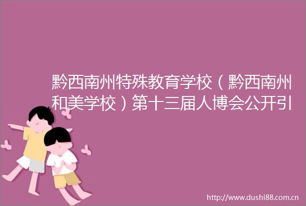 黔西南州特殊教育学校（黔西南州和美学校）第十三届人博会公开引进高层次急需紧缺人才资格复审合格人员公示