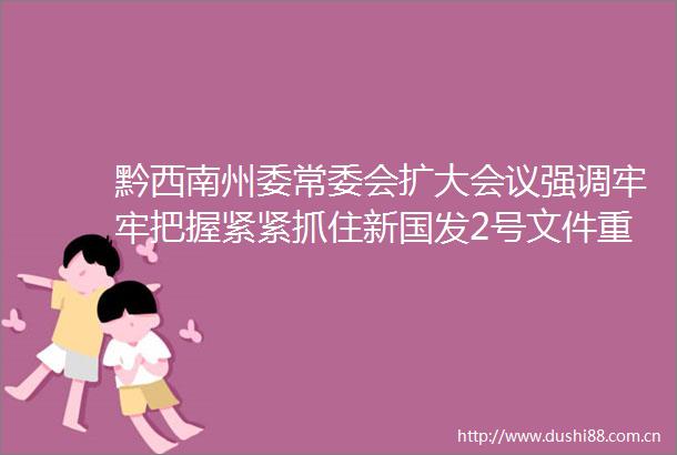 黔西南州委常委会扩大会议强调牢牢把握紧紧抓住新国发2号文件重大机遇确保围绕四新主攻四化不断取得新成效