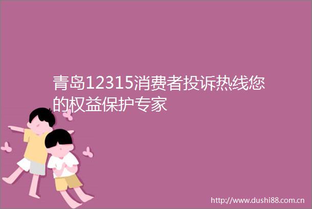 青岛12315消费者热线您的权益保护专家