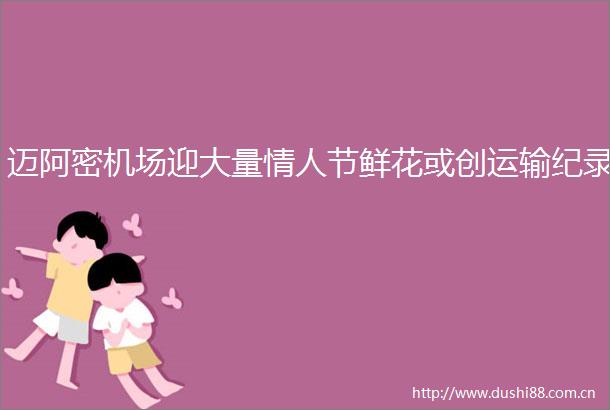 迈阿密机场迎大量节鲜花或创运输纪录