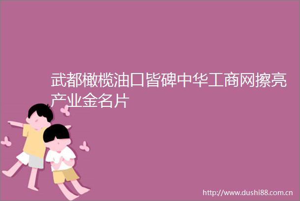 武都橄榄油口皆碑中华工商网擦亮产业金名片