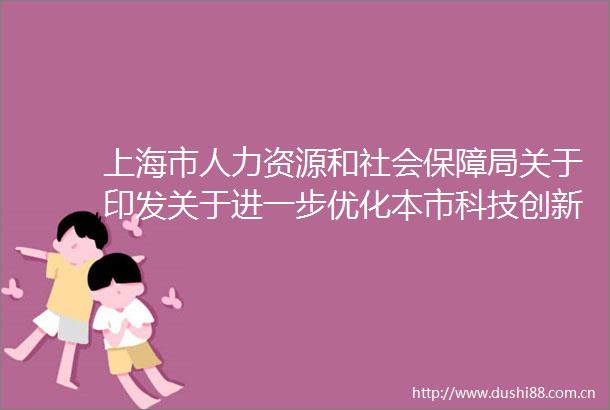 上海市人力资源和社会保障局关于印发关于进一步优化本市科技创新领域专业技术人才职称评聘工作的若干措施的通知