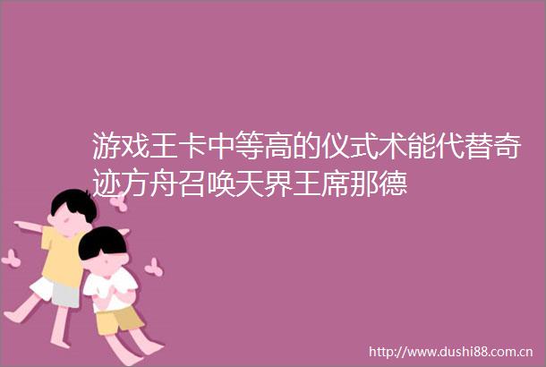 游戏王卡中等高的仪式术能代替奇迹方舟召唤天界王席那德