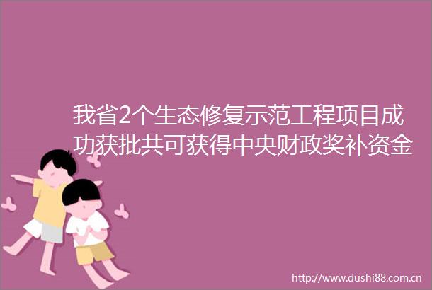 我省2个生态修复示范工程项目成功获批共可获得中央财政奖补资金6亿元