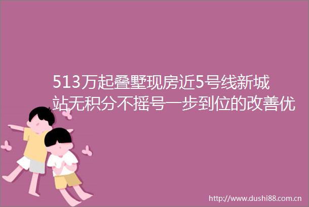 513万起叠墅现房近5号线新城站无积分不摇号一步到位的改善优选新品加推