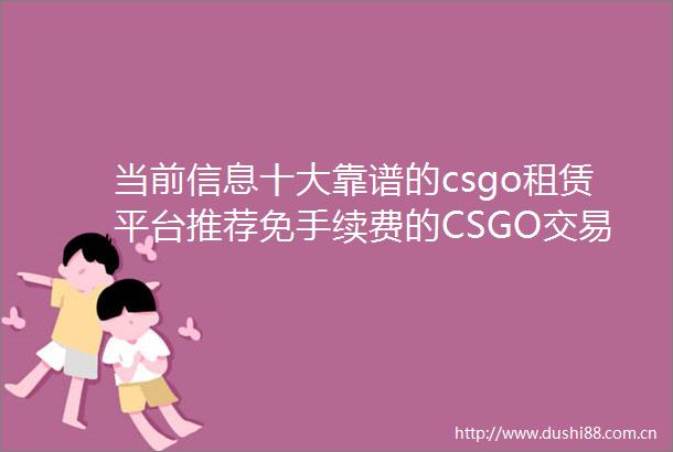 当前信息十大靠谱的csgo租赁平台推荐免手续费的CSGO交易开箱网有哪些