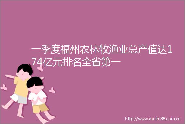 一季度福州农林牧渔业总产值达174亿元排名全省第一