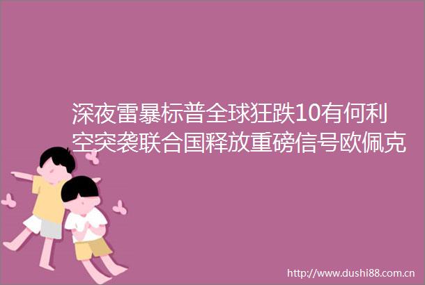 深夜雷暴标普全球狂跌10有何利空突袭联合国释放重磅信号欧佩克考虑对俄出手高盛做空特斯拉