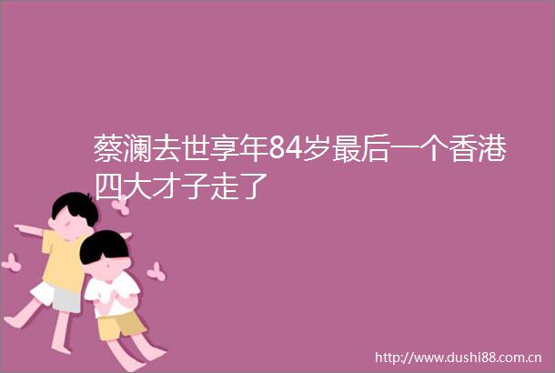 蔡澜去世享年84岁最后一个香港四大才子走了