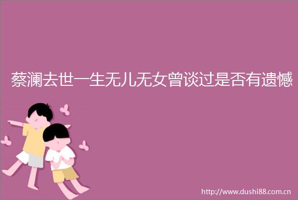 蔡澜去世一生无儿无女曾谈过是否有遗憾