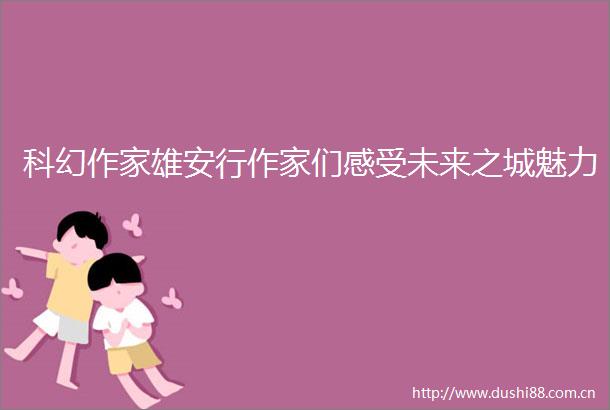 科幻作家雄安行作家们感受未来之城魅力