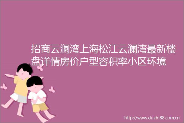 招商云澜湾上海松江云澜湾最新楼盘详情房价户型容积率小区环境