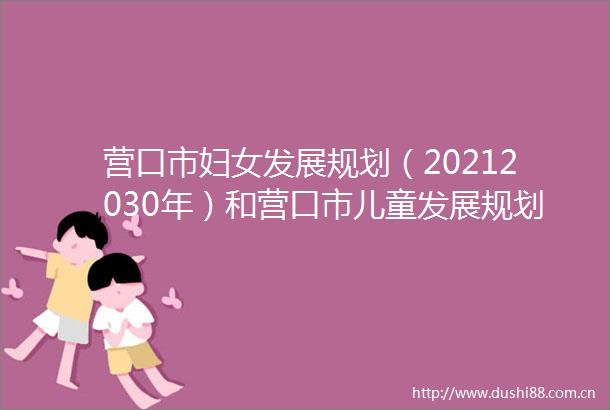 营口市妇女发展规划（20212030年）和营口市儿童发展规划（20212030年）