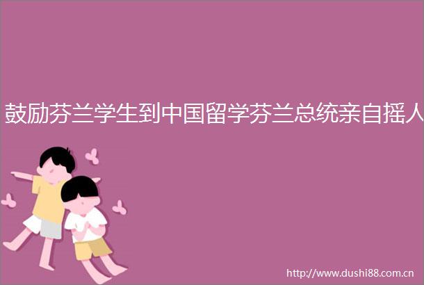 鼓励芬兰学生到留学芬兰总统亲自摇人