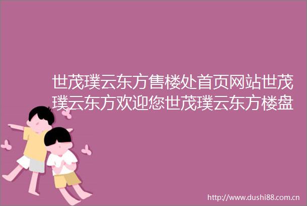 世茂璞云东方售楼处首页网站世茂璞云东方欢迎您世茂璞云东方楼盘详情世茂璞云东方售楼处