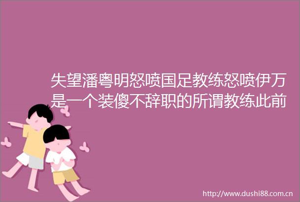 失望潘粤明怒喷国足教练怒喷伊万是一个装傻不辞职的所谓教练此前多次发文吐槽