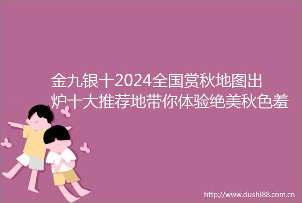 金九银十2024全国赏秋地图出炉十大推荐地带你体验绝美秋色羞嗒嗒羞嗒嗒北京百里山水画廊上榜