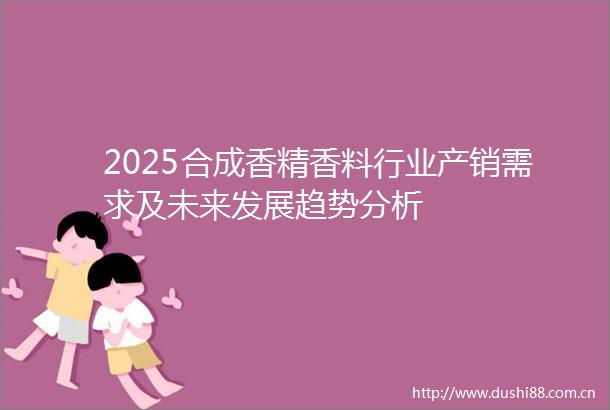 2025合成香精香料行业产销需求及未来发展趋势分析