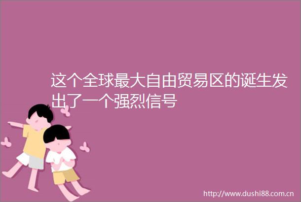 这个全球最大自由贸易区的诞生发出了一个强烈信号