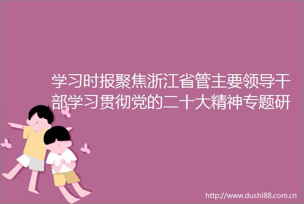 学习时报聚焦浙江省管主要学习贯彻党的二十大精神专题研讨班综述