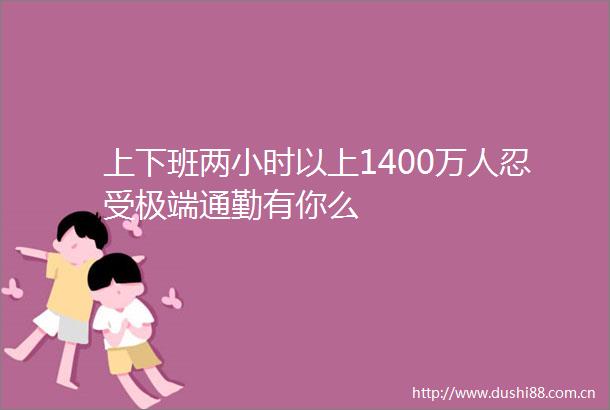 上下班两小时以上1400万人忍受极端通勤有你么