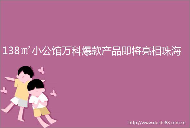 138㎡小公馆万科爆款产品即将亮相珠海
